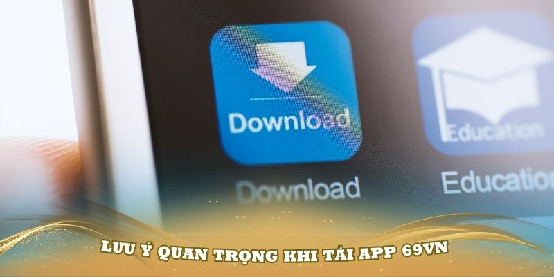 Những lưu ý quan trọng khi tải app 69VN